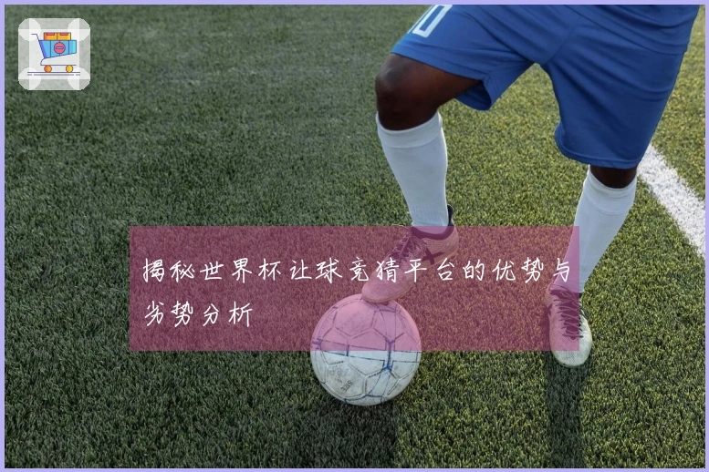 揭秘世界杯让球竞猜平台的优势与劣势分析
