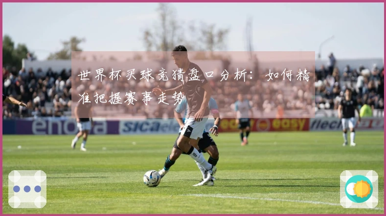 世界杯买球竞猜盘口分析：如何精准把握赛事走势