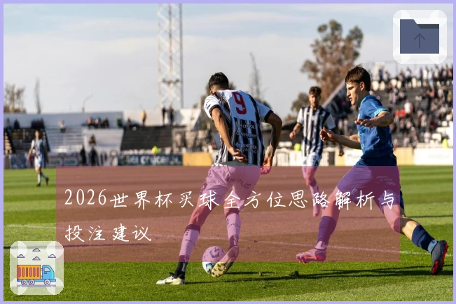 2026世界杯买球全方位思路解析与投注建议
