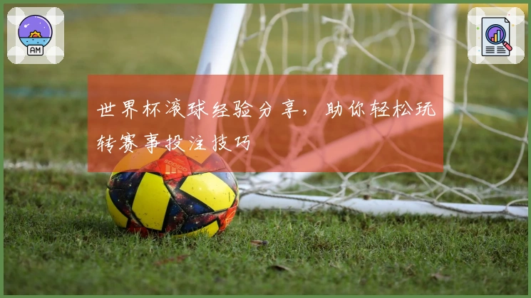 世界杯滚球经验分享，助你轻松玩转赛事投注技巧