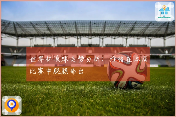 世界杯滚球走势分析：谁将在本届比赛中脱颖而出