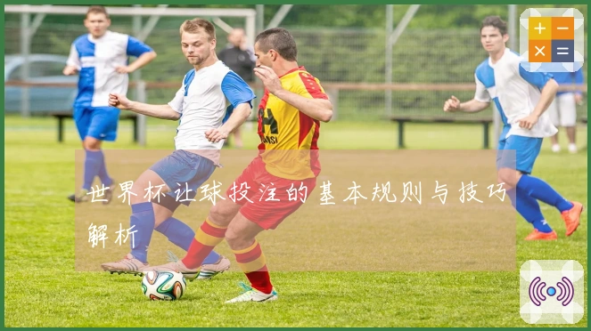 世界杯让球投注的基本规则与技巧解析