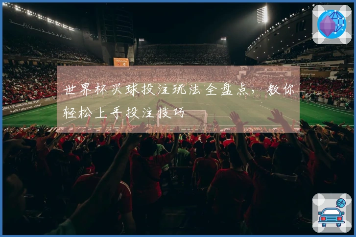 世界杯买球投注玩法全盘点，教你轻松上手投注技巧