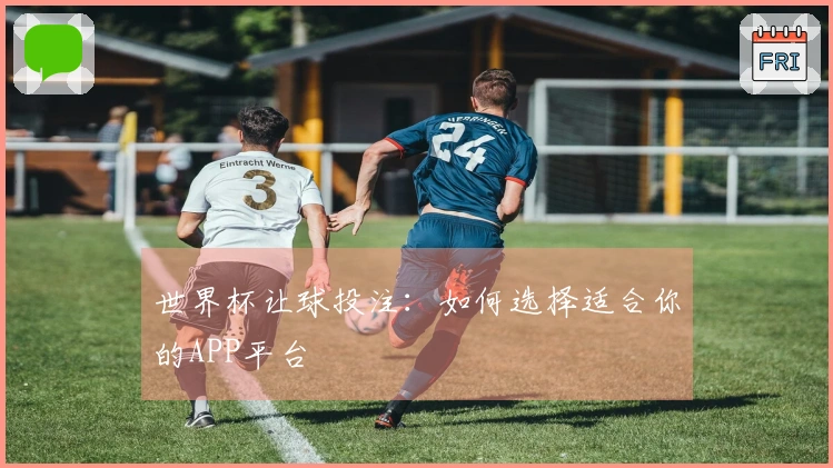 世界杯让球投注：如何选择适合你的APP平台