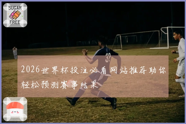 2026世界杯投注必看网站推荐助你轻松预测赛事结果