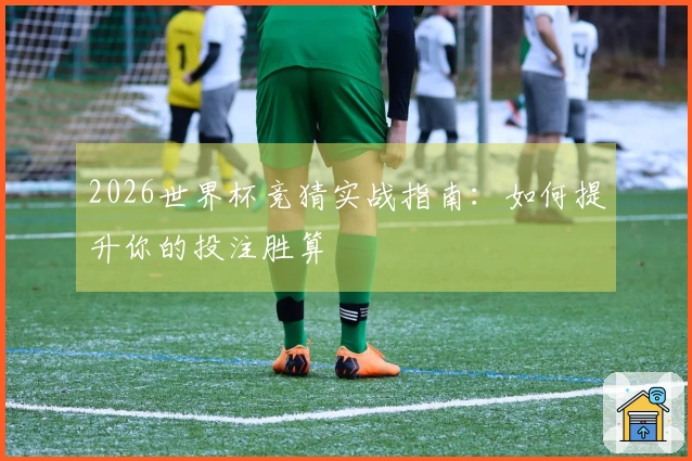 2026世界杯竞猜实战指南:如何提升你的投注胜算
