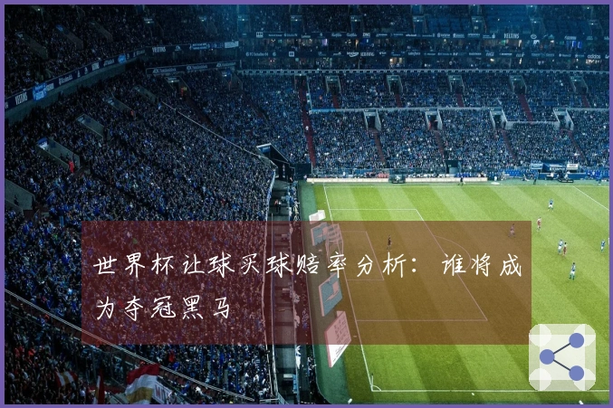 世界杯让球买球赔率分析：谁将成为夺冠黑马