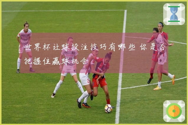 世界杯让球投注技巧有哪些 你是否把握住赢球机会