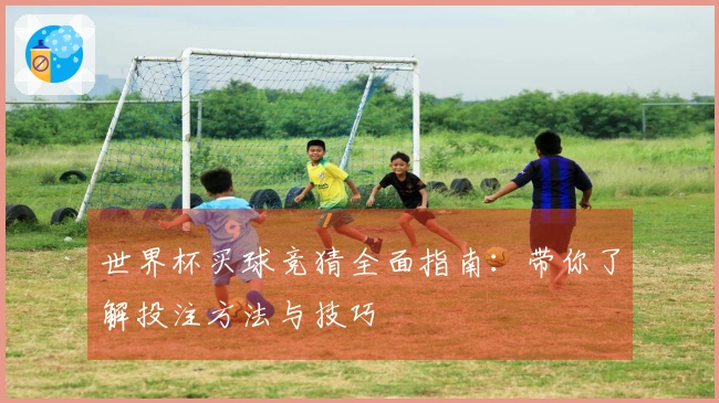 世界杯买球竞猜全面指南：带你了解投注方法与技巧