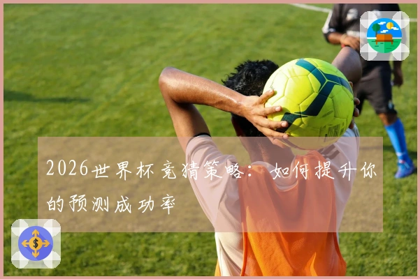 2026世界杯竞猜策略：如何提升你的预测成功率