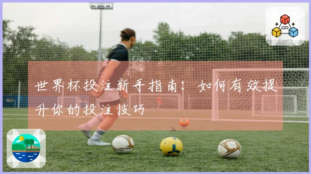 世界杯投注新手指南：如何有效提升你的投注技巧