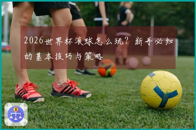 2026世界杯滚球怎么玩？新手必知的基本技巧与策略