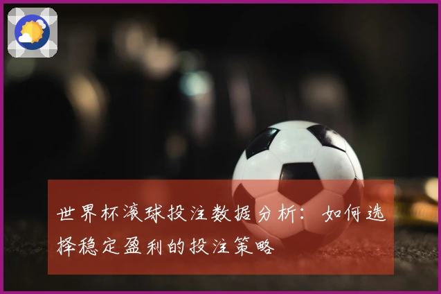 世界杯滚球投注数据分析：如何选择稳定盈利的投注策略
