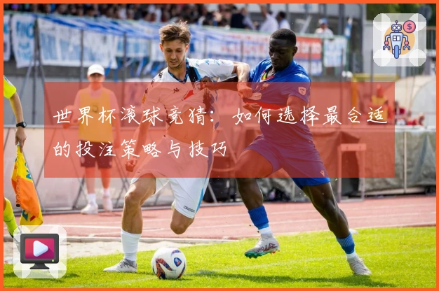 世界杯滚球竞猜：如何选择最合适的投注策略与技巧