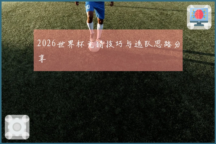 2026世界杯竞猜技巧与选队思路分享