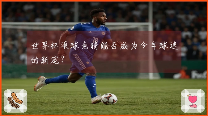 世界杯滚球竞猜能否成为今年球迷的新宠？