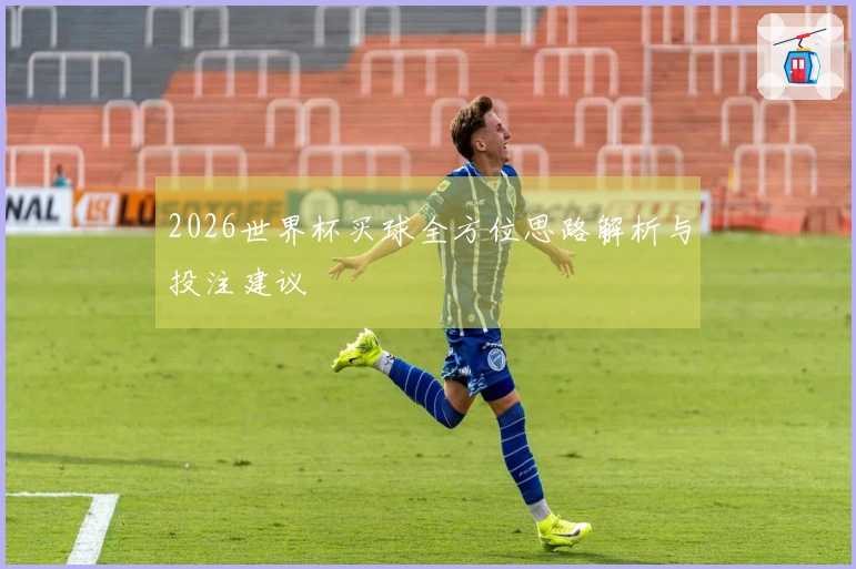 2026世界杯买球全方位思路解析与投注建议