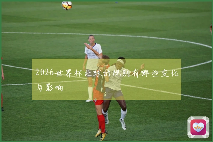 2026世界杯让球的规则有哪些变化与影响