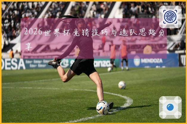 2026世界杯竞猜技巧与选队思路分享