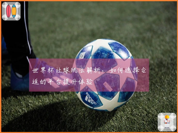 世界杯让球玩法解析，如何选择合适的平台提升体验