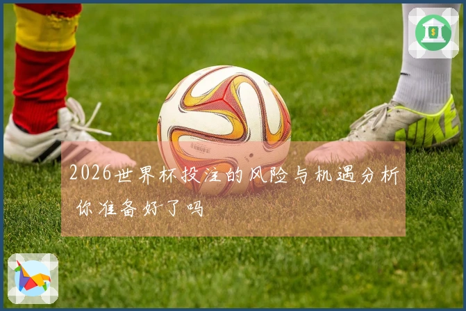 2026世界杯投注的风险与机遇分析 你准备好了吗