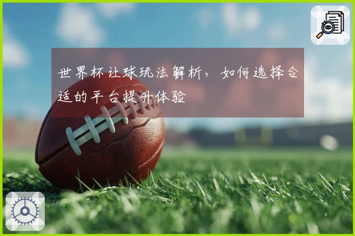 世界杯让球玩法解析，如何选择合适的平台提升体验