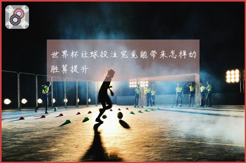 世界杯让球投注究竟能带来怎样的胜算提升