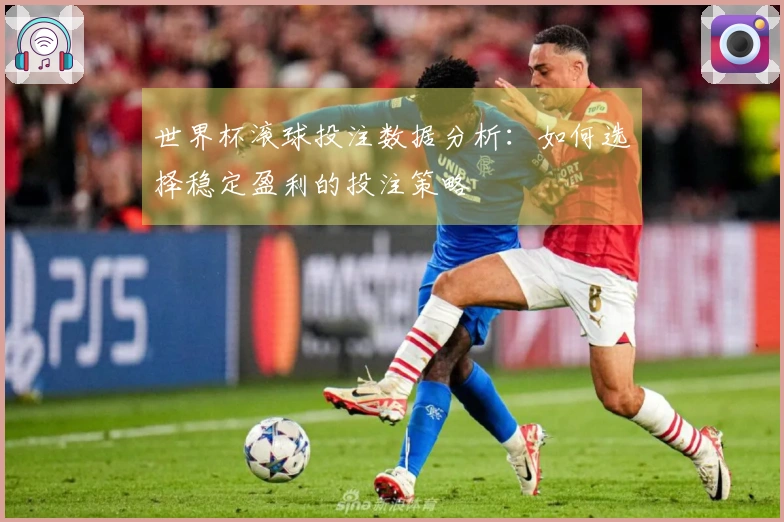 世界杯滚球投注数据分析：如何选择稳定盈利的投注策略