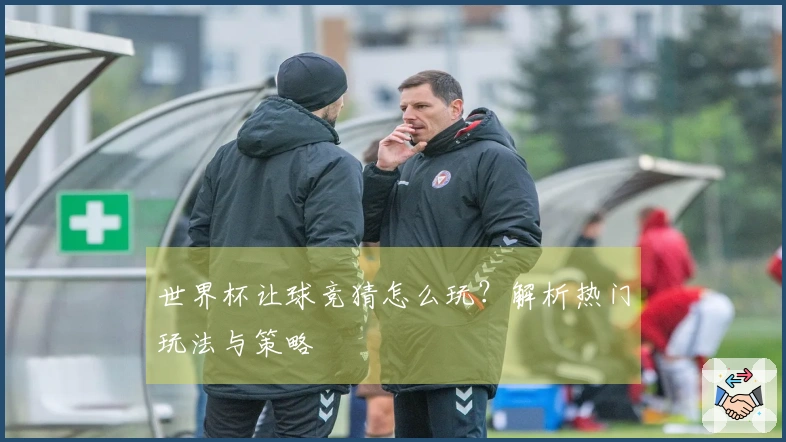 世界杯让球竞猜怎么玩？解析热门玩法与策略