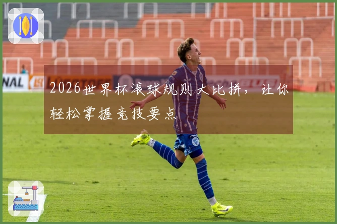 2026世界杯滚球规则大比拼，让你轻松掌握竞技要点