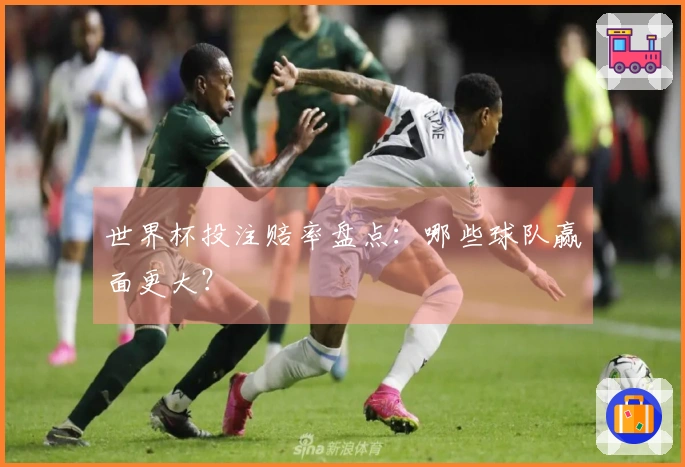 世界杯投注赔率盘点：哪些球队赢面更大？
