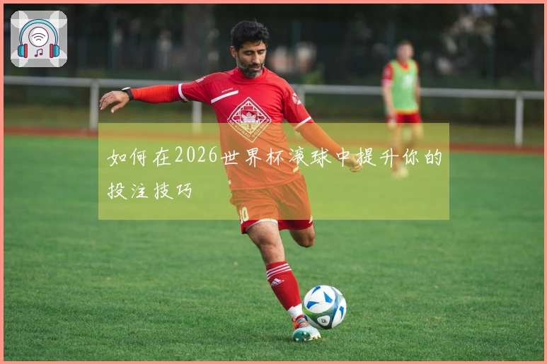 如何在2026世界杯滚球中提升你的投注技巧