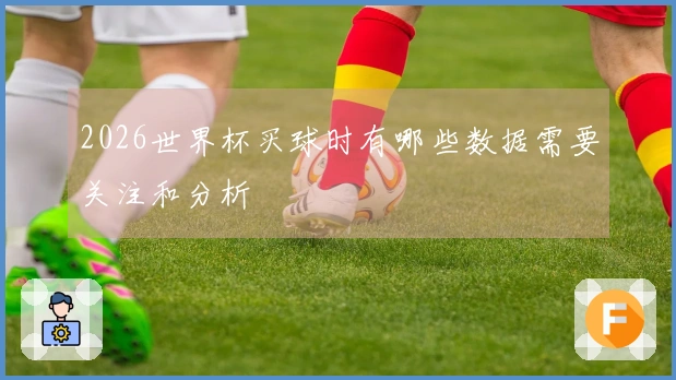 2026世界杯买球时有哪些数据需要关注和分析