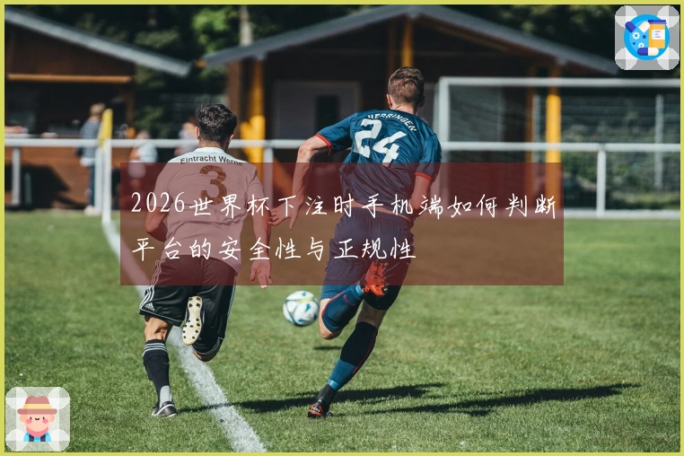 2026世界杯下注时手机端如何判断平台的安全性与正规性