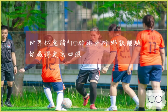 世界杯竞猜App对比分析 哪款能助你赢得更高回报