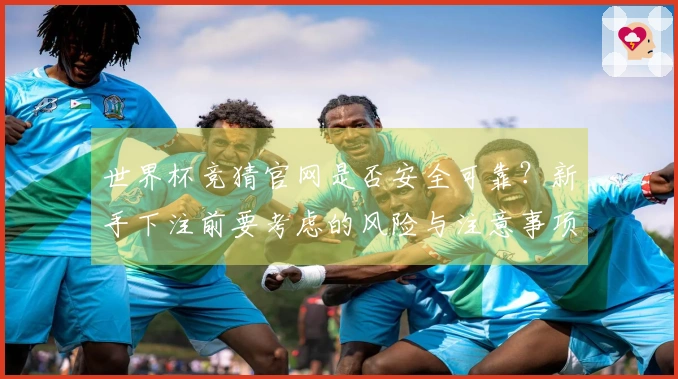 世界杯竞猜官网是否安全可靠？新手下注前要考虑的风险与注意事项