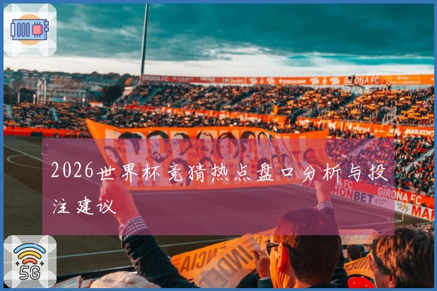 2026世界杯竞猜热点盘口分析与投注建议