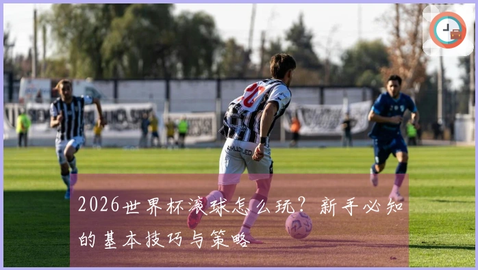 2026世界杯滚球怎么玩？新手必知的基本技巧与策略