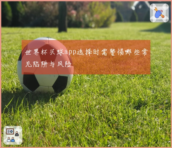 世界杯买球app选择时需警惕哪些常见陷阱与风险