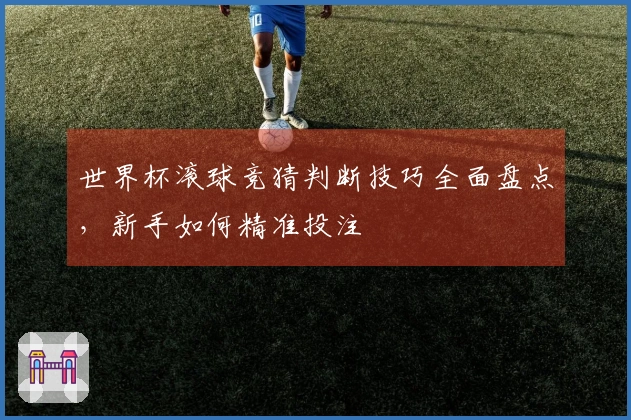 世界杯滚球竞猜判断技巧全面盘点，新手如何精准投注