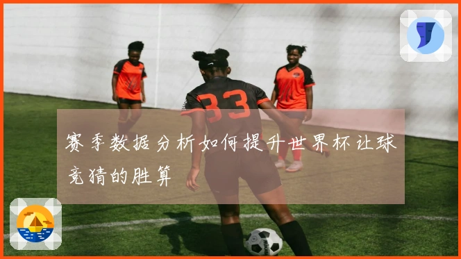 赛季数据分析如何提升世界杯让球竞猜的胜算